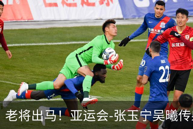 老将出马！亚运会-张玉宁吴曦传射 U23国足2-1逆转朝鲜开门红
